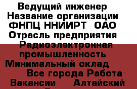 Ведущий инженер › Название организации ­ ФНПЦ ННИИРТ, ОАО › Отрасль предприятия ­ Радиоэлектронная промышленность › Минимальный оклад ­ 23 000 - Все города Работа » Вакансии   . Алтайский край,Белокуриха г.